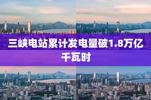 三峡电站累计发电量破1.8万亿千瓦时
