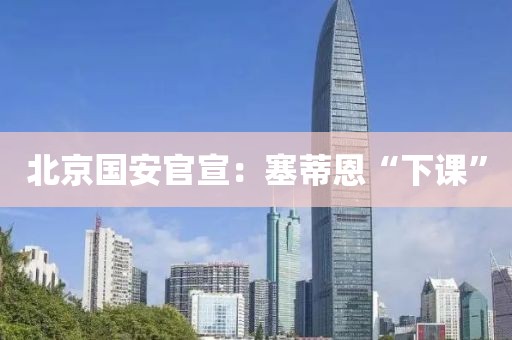 北京国安官宣：塞蒂恩“下课”