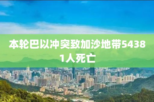 本轮巴以冲突致加沙地带54381人死亡