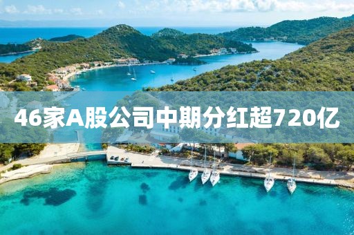 46家A股公司中期分红超720亿