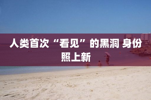 人类首次“看见”的黑洞 身份照上新