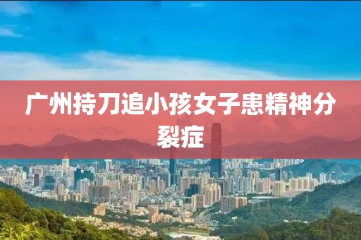 广州持刀追小孩女子患精神分裂症