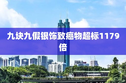 九块九假银饰致癌物超标1179倍