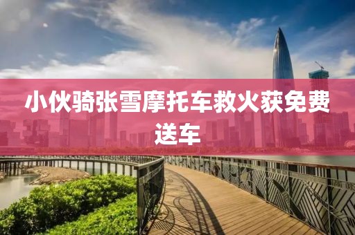 小伙骑张雪摩托车救火获免费送车