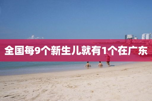 全国每9个新生儿就有1个在广东