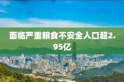 面临严重粮食不安全人口超2.95亿