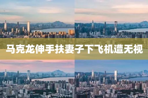 马克龙伸手扶妻子下飞机遭无视