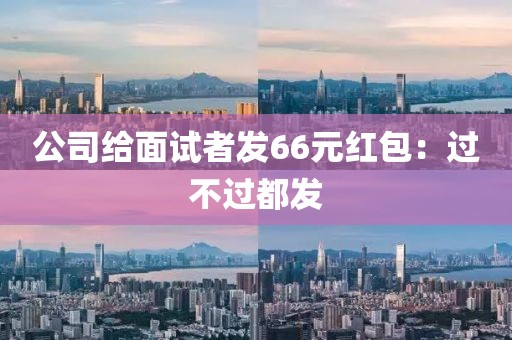 公司给面试者发66元红包：过不过都发
