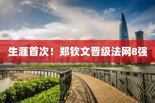生涯首次！郑钦文晋级法网8强