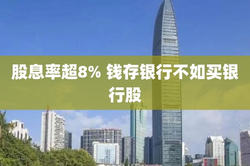 股息率超8% 钱存银行不如买银行股