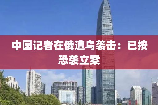 中国记者在俄遭乌袭击：已按恐袭立案