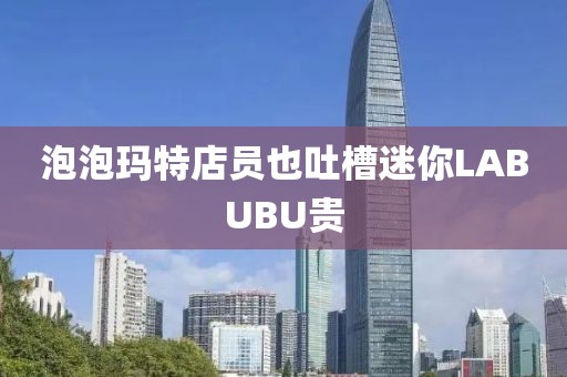 泡泡玛特店员也吐槽迷你LABUBU贵