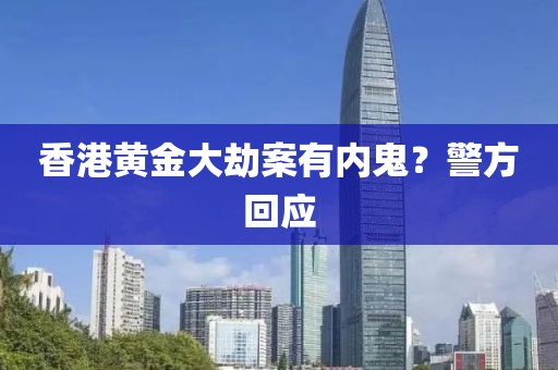 香港黄金大劫案有内鬼？警方回应