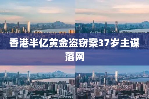 香港半亿黄金盗窃案37岁主谋落网