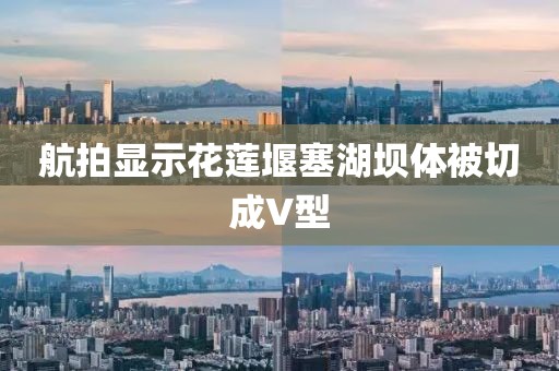 航拍显示花莲堰塞湖坝体被切成V型