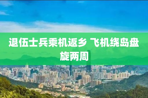退伍士兵乘机返乡 飞机绕岛盘旋两周