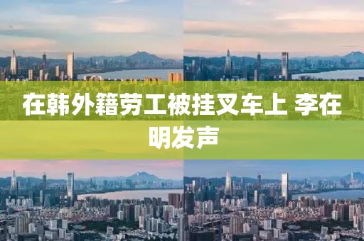 在韩外籍劳工被挂叉车上 李在明发声
