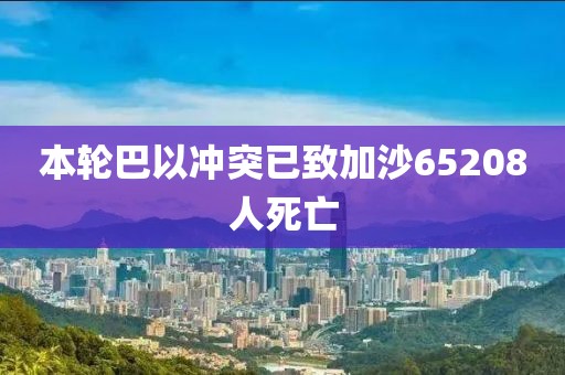 本轮巴以冲突已致加沙65208人死亡