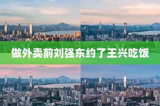 做外卖前刘强东约了王兴吃饭