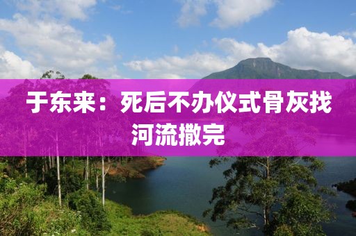 于东来:死后不办仪式骨灰找河流撒完