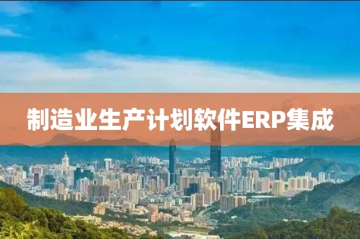 制造业生产计划软件ERP集成
