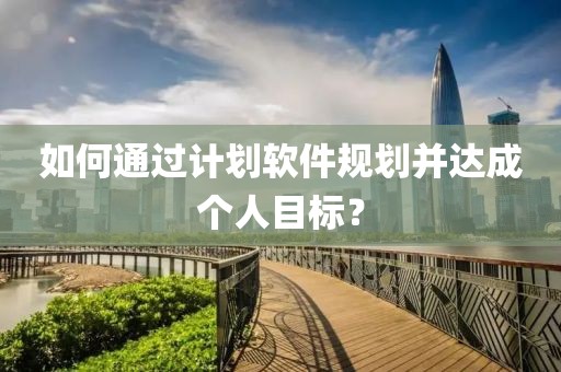如何通过计划软件规划并达成个人目标？