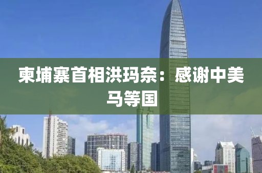 柬埔寨首相洪玛奈：感谢中美马等国