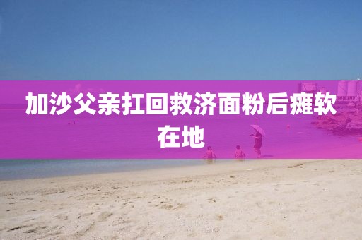 加沙父亲扛回救济面粉后瘫软在地