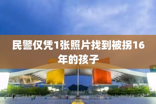 民警仅凭1张照片找到被拐16年的孩子