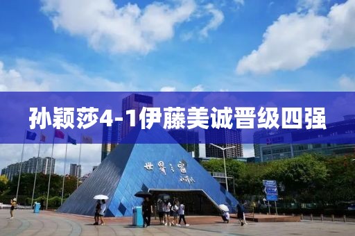 孙颖莎4-1伊藤美诚晋级四强