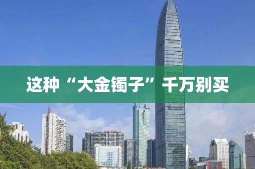 这种“大金镯子”千万别买