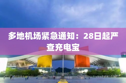 多地机场紧急通知：28日起严查充电宝