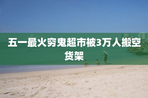 五一最火穷鬼超市被3万人搬空货架