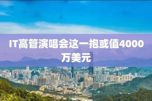 IT高管演唱会这一抱或值4000万美元