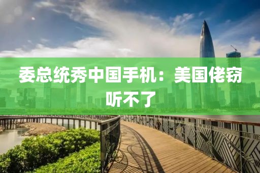 委总统秀中国手机：美国佬窃听不了
