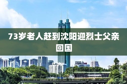 73岁老人赶到沈阳迎烈士父亲回国