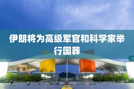 伊朗将为高级军官和科学家举行国葬