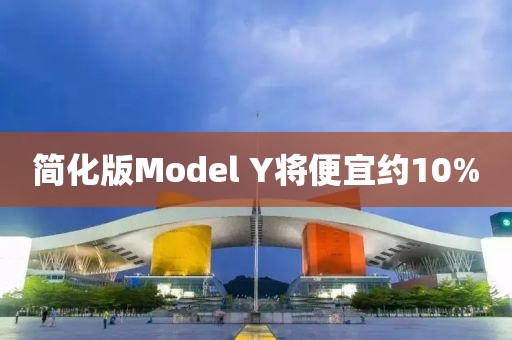 简化版Model Y将便宜约10% 简化版Model Y将便宜约10%