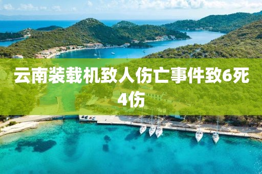 云南装载机致人伤亡事件致6死4伤