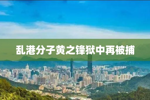 乱港分子黄之锋狱中再被捕
