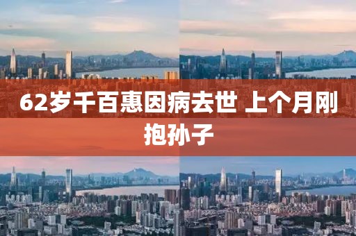 62岁千百惠因病去世 上个月刚抱孙子