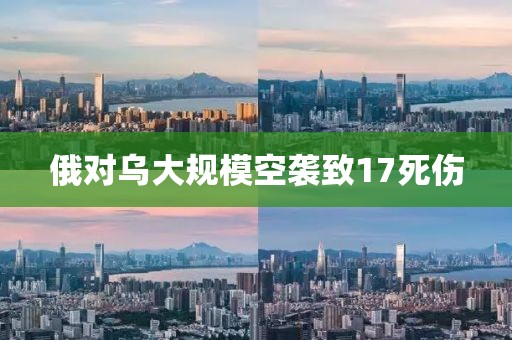 俄对乌大规模空袭致17死伤