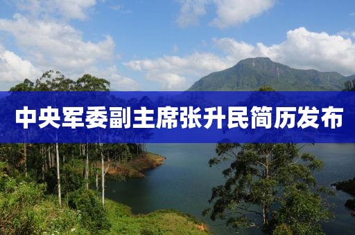 中央军委副主席张升民简历发布 中央军委副主席张升民简历发布