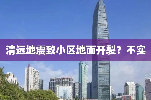 清远地震致小区地面开裂？不实