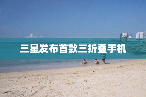 三星发布首款三折叠手机