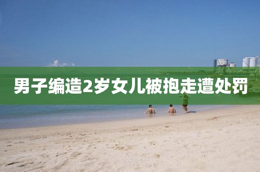 男子编造2岁女儿被抱走遭处罚