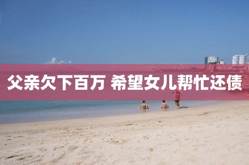 父亲欠下百万 希望女儿帮忙还债