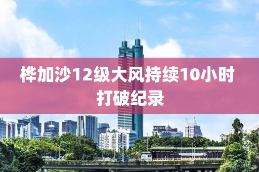 桦加沙12级大风持续10小时 打破纪录