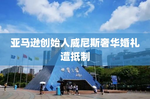 亚马逊创始人威尼斯奢华婚礼遭抵制