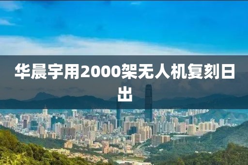 华晨宇用2000架无人机复刻日出